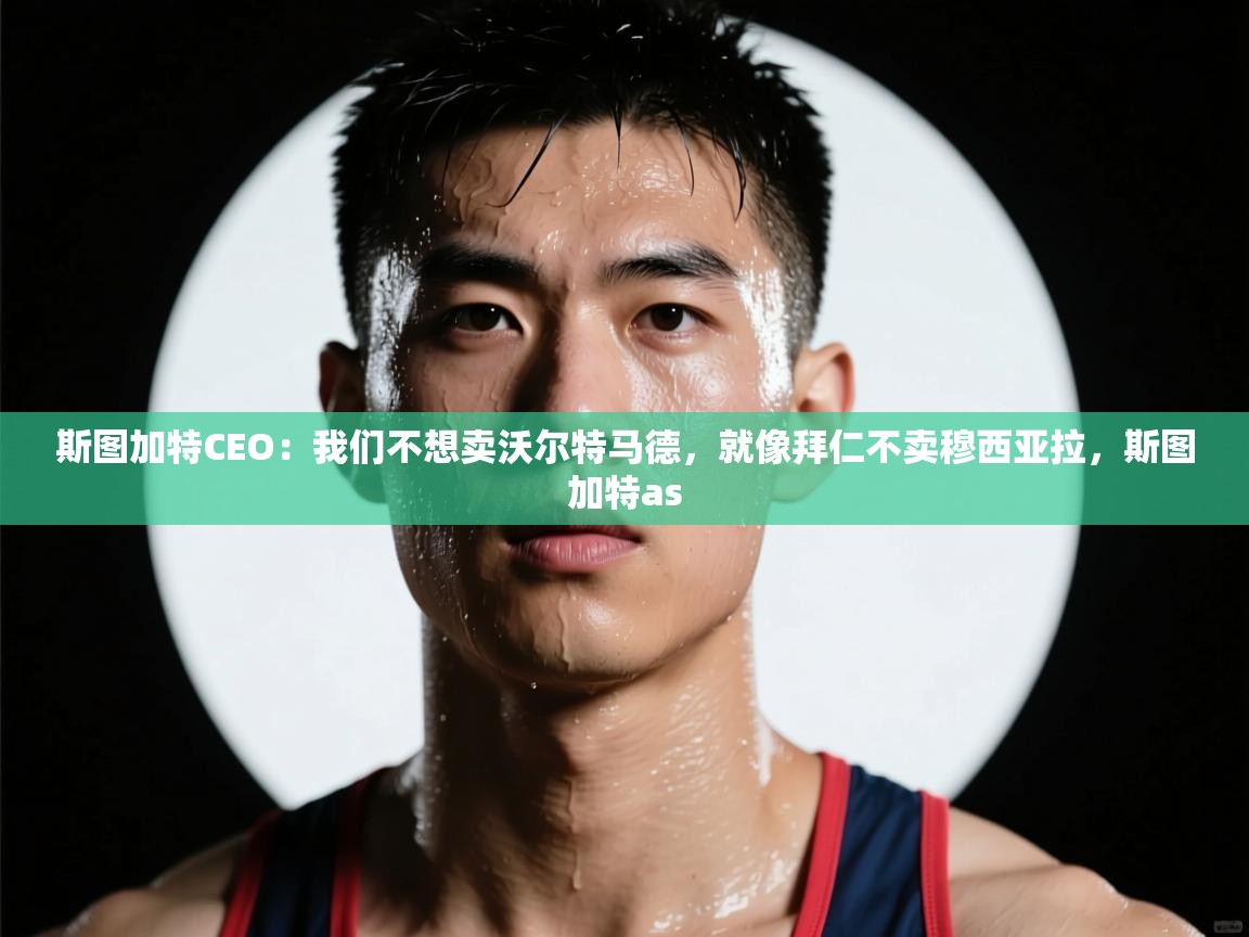 斯图加特CEO：我们不想卖沃尔特马德，就像拜仁不卖穆西亚拉，斯图加特as