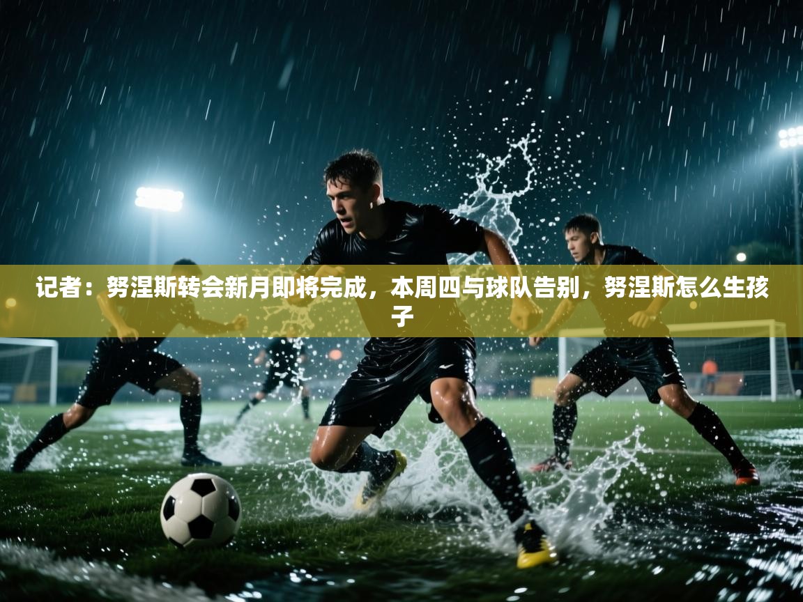 记者：努涅斯转会新月即将完成，本周四与球队告别，努涅斯怎么生孩子