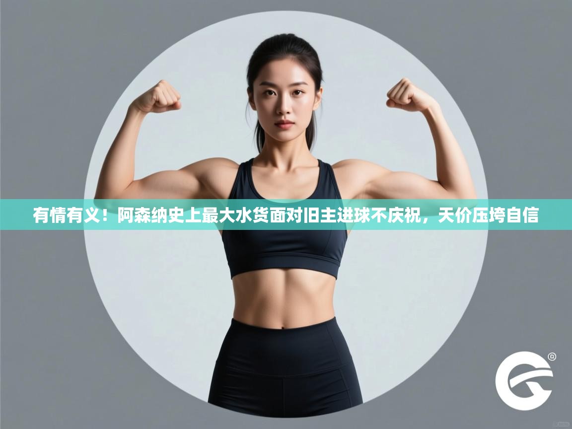 有情有义！阿森纳史上最大水货面对旧主进球不庆祝，天价压垮自信