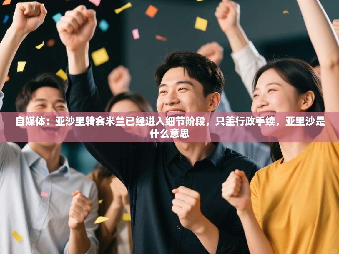 自媒体：亚沙里转会米兰已经进入细节阶段，只差行政手续，亚里沙是什么意思