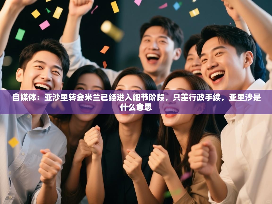 自媒体：亚沙里转会米兰已经进入细节阶段，只差行政手续，亚里沙是什么意思  第2张